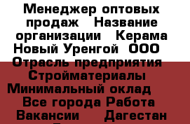 Менеджер оптовых продаж › Название организации ­ Керама-Новый Уренгой, ООО › Отрасль предприятия ­ Стройматериалы › Минимальный оклад ­ 1 - Все города Работа » Вакансии   . Дагестан респ.,Геологоразведка п.